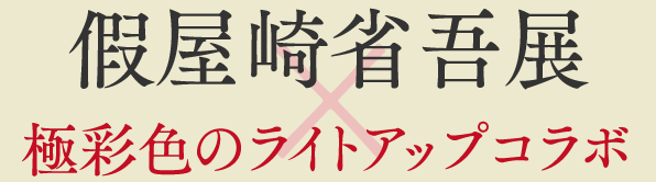 假屋崎省吾展×極彩色ライトアップ コラボ